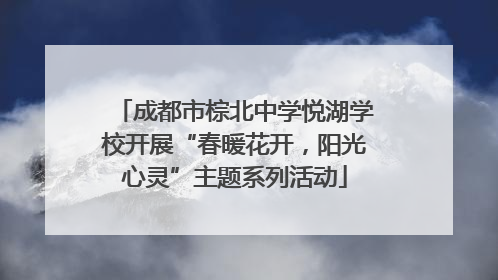 成都市棕北中学悦湖学校开展“春暖花开，阳光心灵”主题系列活动